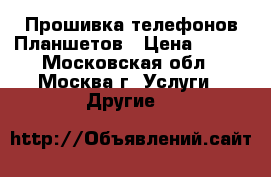 Прошивка телефонов Планшетов › Цена ­ 500 - Московская обл., Москва г. Услуги » Другие   